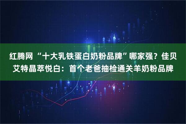 红腾网 “十大乳铁蛋白奶粉品牌”哪家强？佳贝艾特晶萃悦白：首个老爸抽检通关羊奶粉品牌