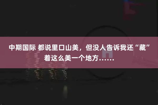 中期国际 都说里口山美，但没人告诉我还“藏”着这么美一个地方……