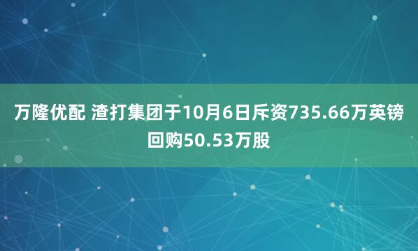 万隆优配 渣打集团于10月6日斥资735.66万英镑回购50.53万股