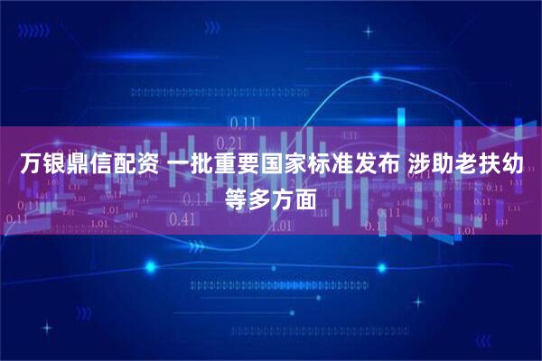 万银鼎信配资 一批重要国家标准发布 涉助老扶幼等多方面