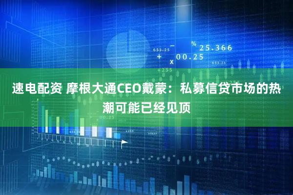 速电配资 摩根大通CEO戴蒙:私募信贷市场的热潮可能已经见顶