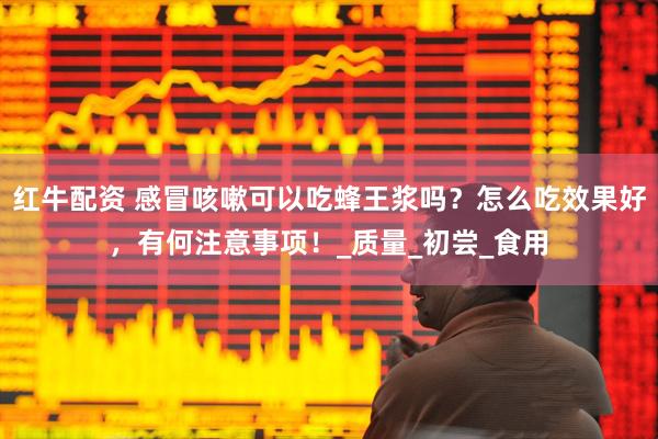 红牛配资 感冒咳嗽可以吃蜂王浆吗?怎么吃效果好,有何注意事项!_质量_初尝_食用