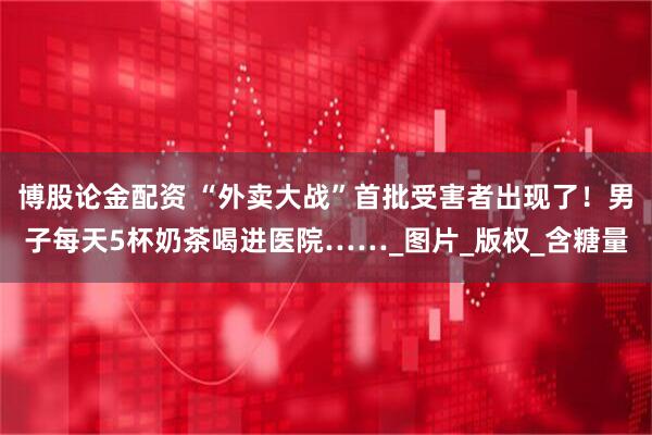 博股论金配资 “外卖大战”首批受害者出现了!男子每天5杯奶茶喝进医院……_图片_版权_含糖量