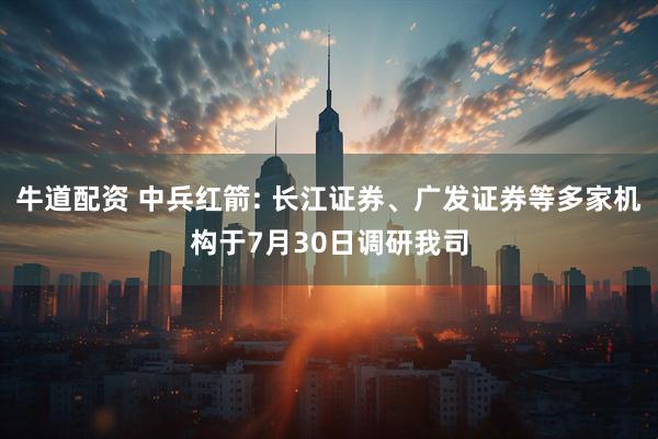 牛道配资 中兵红箭: 长江证券、广发证券等多家机构于7月30日调研我司