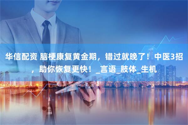 华信配资 脑梗康复黄金期，错过就晚了！中医3招，助你恢复更快！_言语_肢体_生机