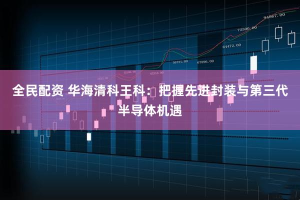 全民配资 华海清科王科：把握先进封装与第三代半导体机遇