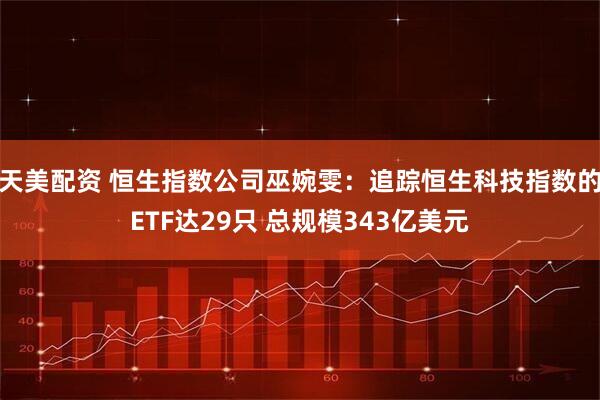 天美配资 恒生指数公司巫婉雯：追踪恒生科技指数的ETF达29只 总规模343亿美元