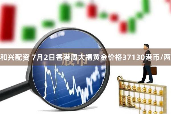 和兴配资 7月2日香港周大福黄金价格37130港币/两