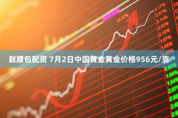 鼓腰包配资 7月2日中国黄金黄金价格956元/克