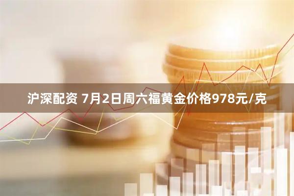 沪深配资 7月2日周六福黄金价格978元/克