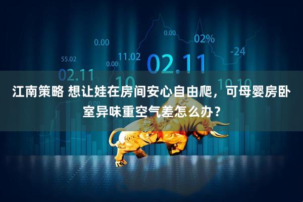 江南策略 想让娃在房间安心自由爬，可母婴房卧室异味重空气差怎么办？