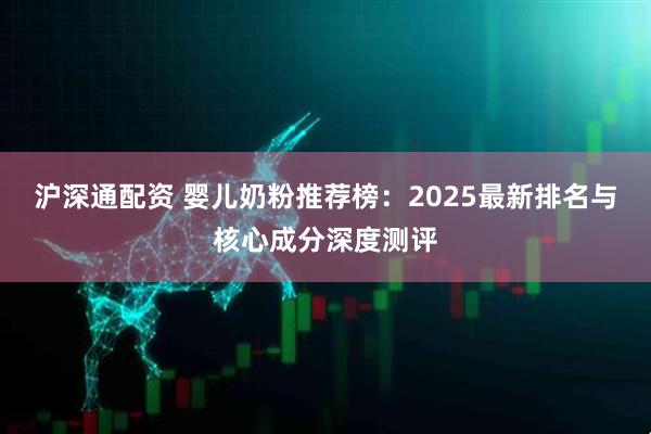 沪深通配资 婴儿奶粉推荐榜：2025最新排名与核心成分深度测评