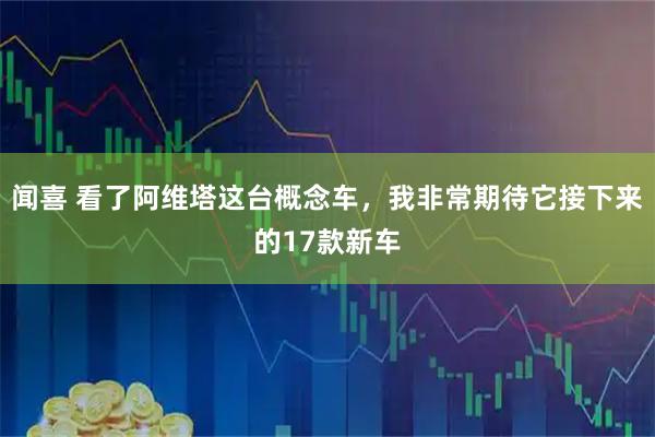 闻喜 看了阿维塔这台概念车，我非常期待它接下来的17款新车